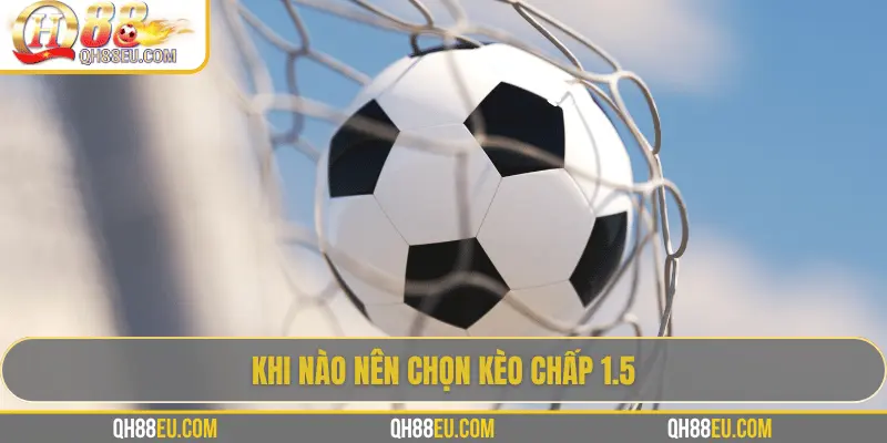 QH88 Giải Mã Kèo Chấp 1.5 Trong Cá Cược Bóng Đá 3 Khi nào nên chọn kèo chấp 1.5